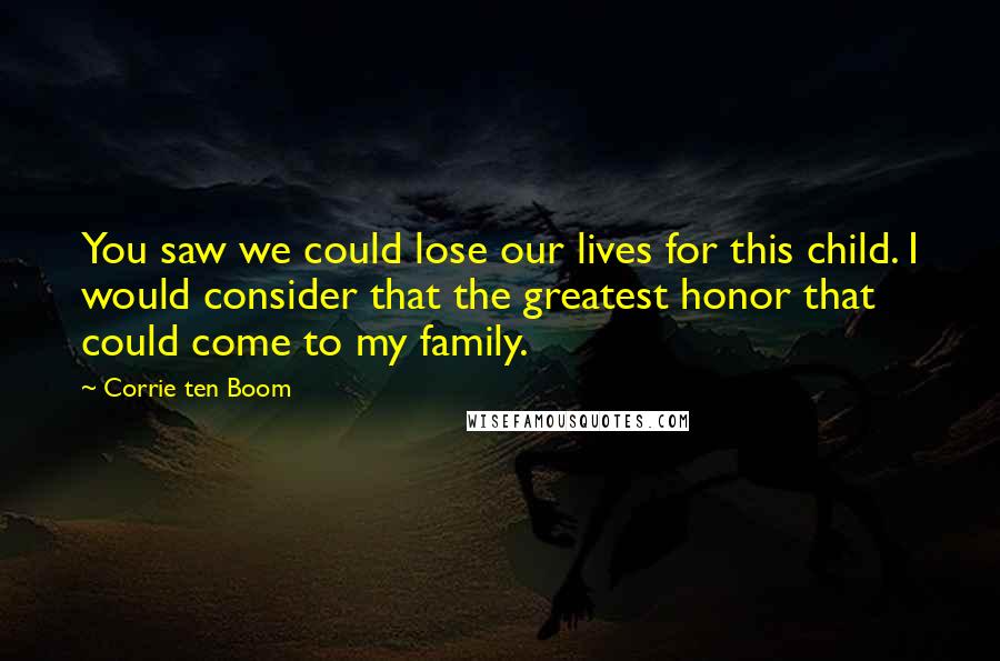 Corrie Ten Boom Quotes: You saw we could lose our lives for this child. I would consider that the greatest honor that could come to my family.