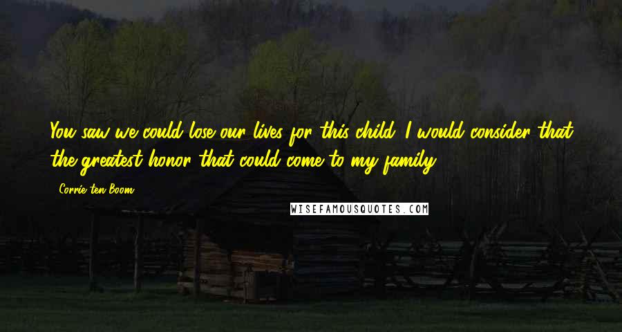 Corrie Ten Boom Quotes: You saw we could lose our lives for this child. I would consider that the greatest honor that could come to my family.