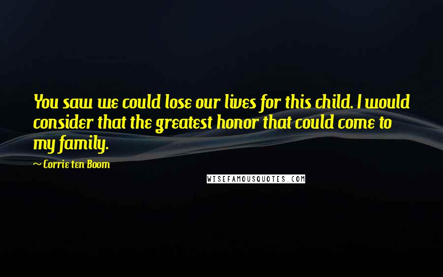 Corrie Ten Boom Quotes: You saw we could lose our lives for this child. I would consider that the greatest honor that could come to my family.