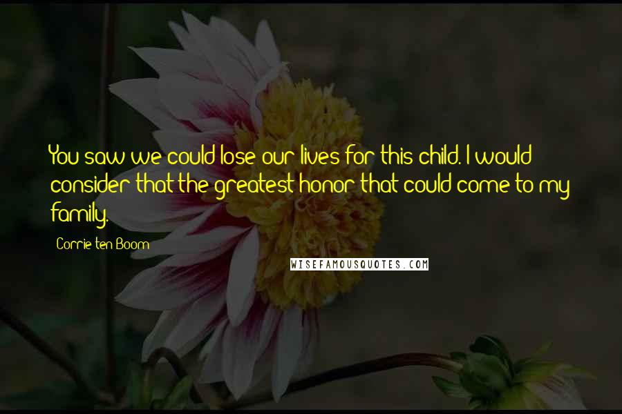 Corrie Ten Boom Quotes: You saw we could lose our lives for this child. I would consider that the greatest honor that could come to my family.