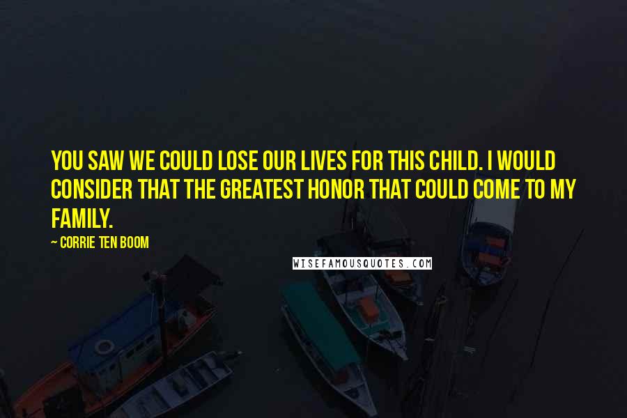 Corrie Ten Boom Quotes: You saw we could lose our lives for this child. I would consider that the greatest honor that could come to my family.