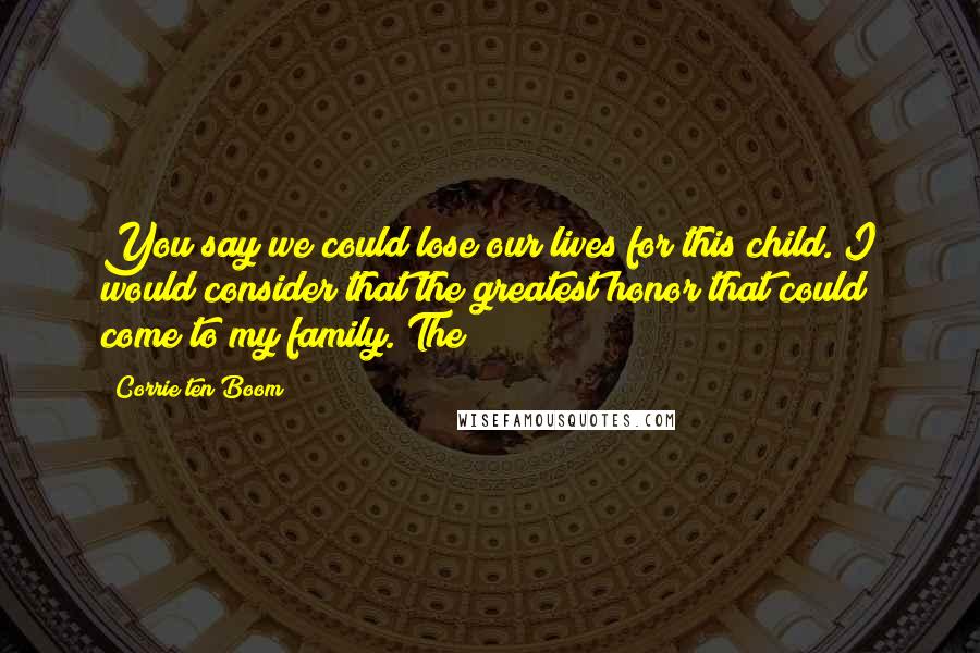 Corrie Ten Boom Quotes: You say we could lose our lives for this child. I would consider that the greatest honor that could come to my family. The