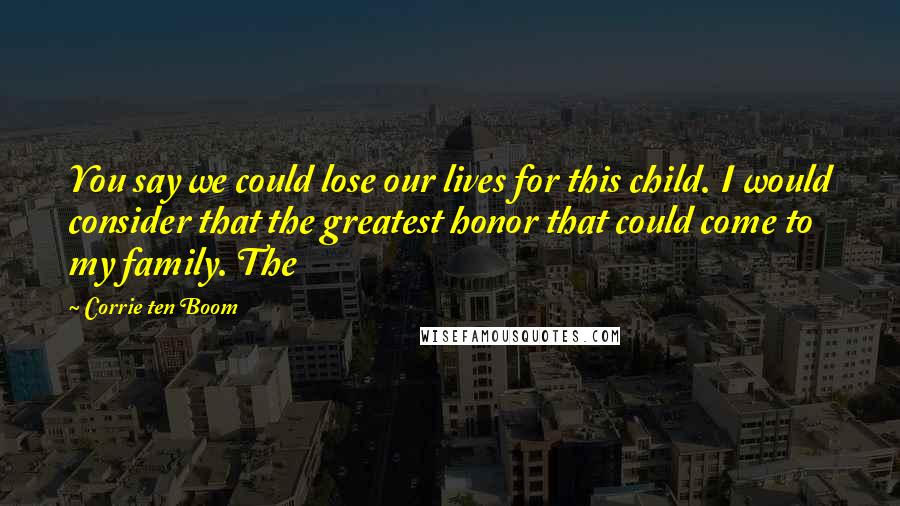 Corrie Ten Boom Quotes: You say we could lose our lives for this child. I would consider that the greatest honor that could come to my family. The