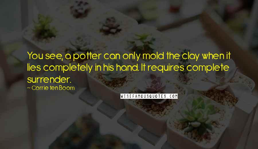 Corrie Ten Boom Quotes: You see, a potter can only mold the clay when it lies completely in his hand. It requires complete surrender.