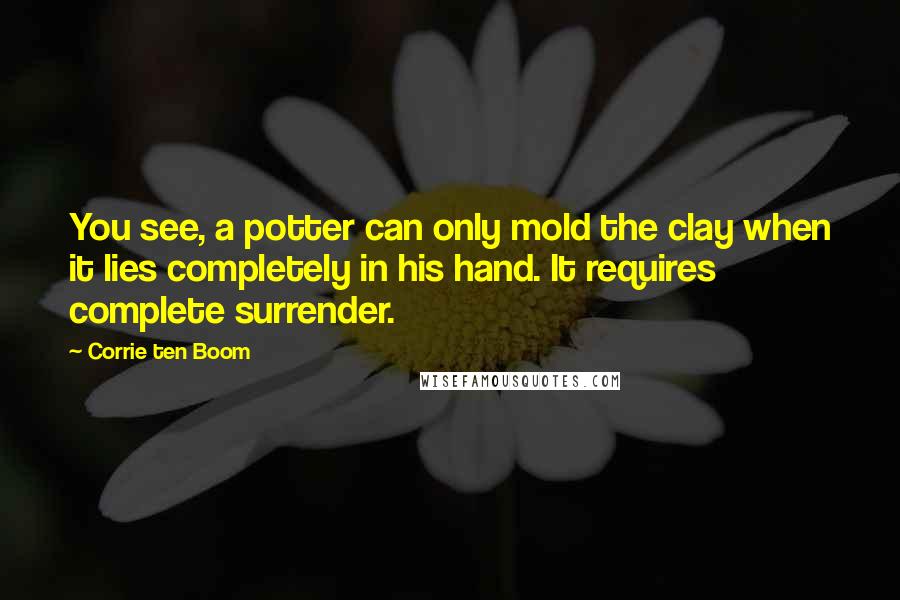 Corrie Ten Boom Quotes: You see, a potter can only mold the clay when it lies completely in his hand. It requires complete surrender.