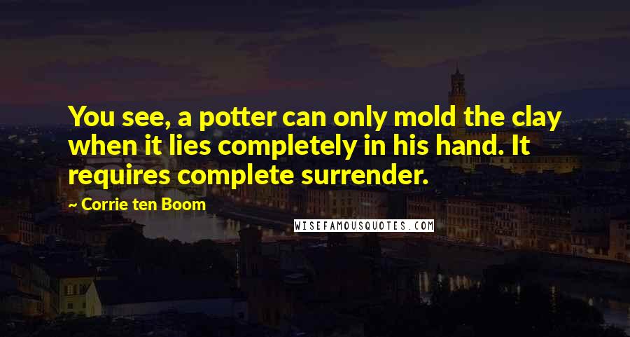 Corrie Ten Boom Quotes: You see, a potter can only mold the clay when it lies completely in his hand. It requires complete surrender.