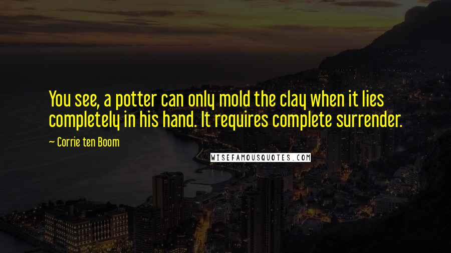 Corrie Ten Boom Quotes: You see, a potter can only mold the clay when it lies completely in his hand. It requires complete surrender.
