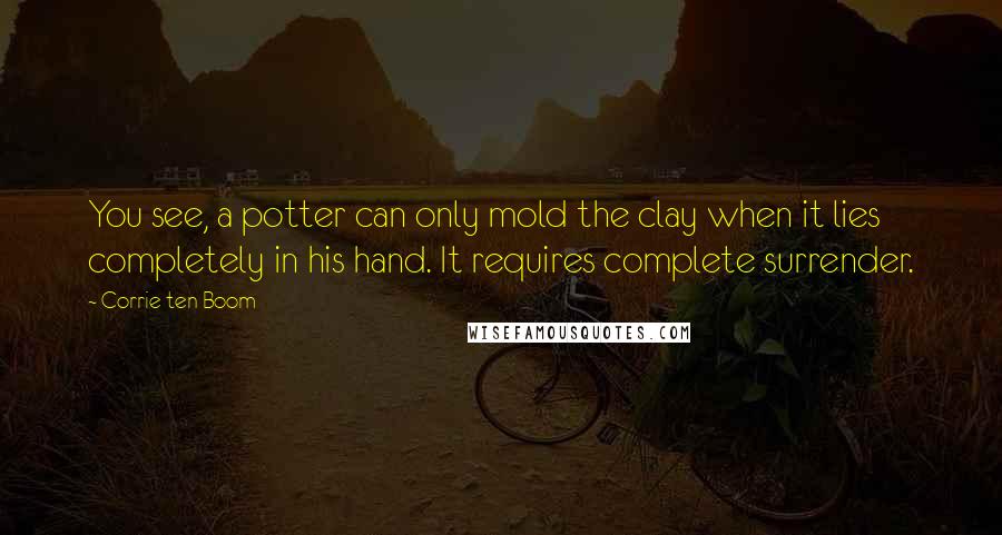 Corrie Ten Boom Quotes: You see, a potter can only mold the clay when it lies completely in his hand. It requires complete surrender.