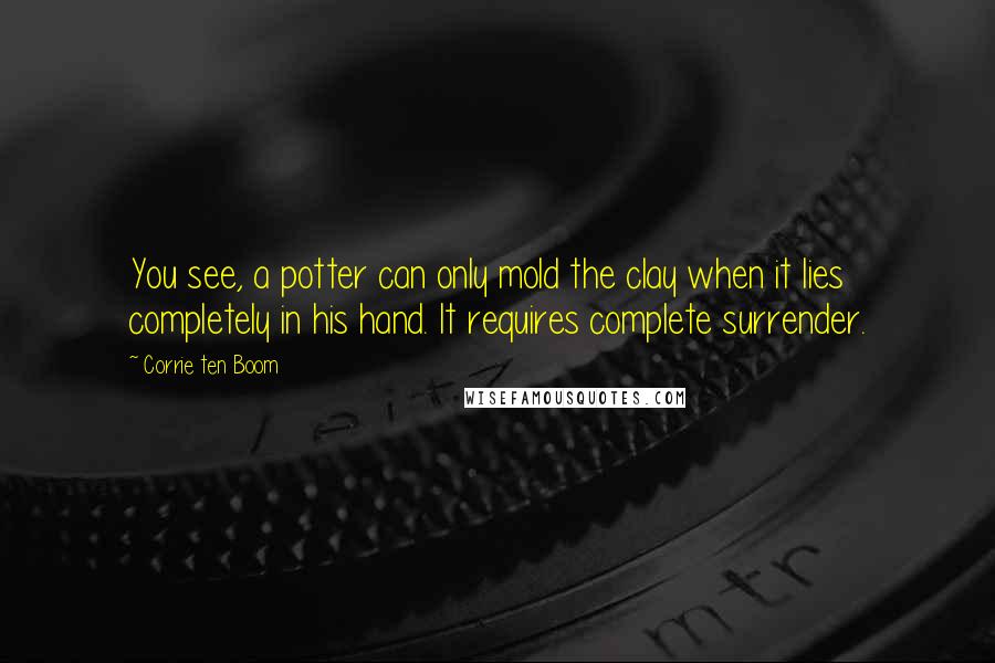 Corrie Ten Boom Quotes: You see, a potter can only mold the clay when it lies completely in his hand. It requires complete surrender.