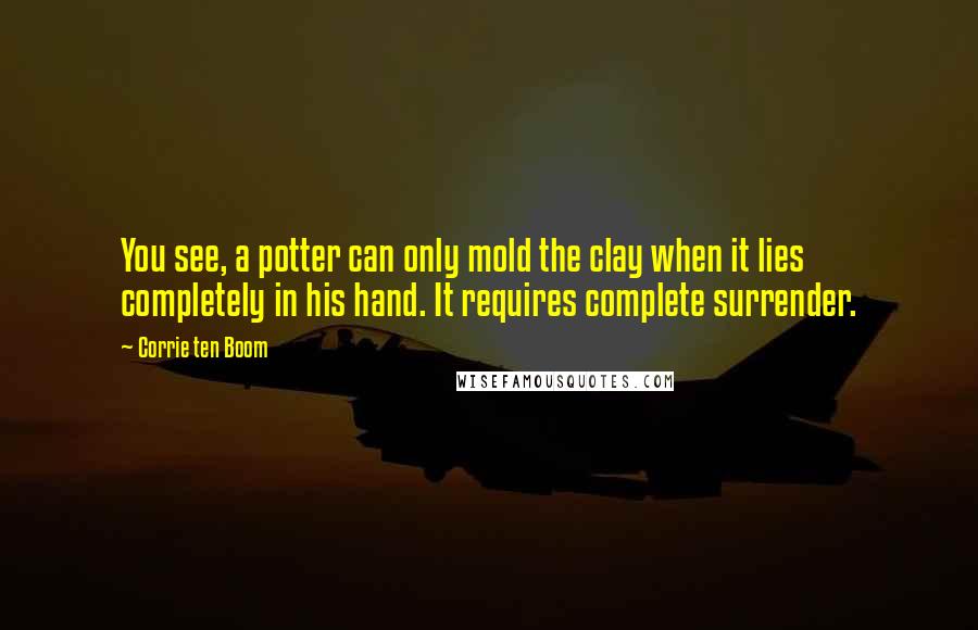Corrie Ten Boom Quotes: You see, a potter can only mold the clay when it lies completely in his hand. It requires complete surrender.