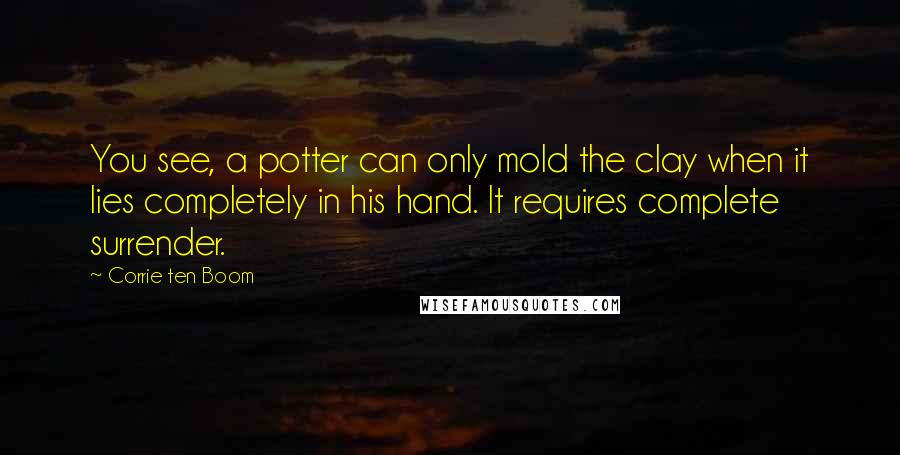 Corrie Ten Boom Quotes: You see, a potter can only mold the clay when it lies completely in his hand. It requires complete surrender.