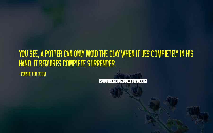 Corrie Ten Boom Quotes: You see, a potter can only mold the clay when it lies completely in his hand. It requires complete surrender.