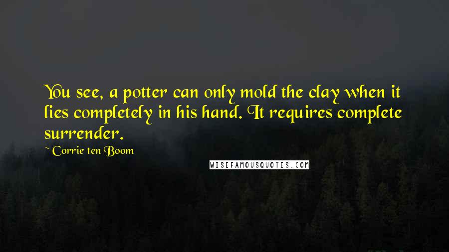 Corrie Ten Boom Quotes: You see, a potter can only mold the clay when it lies completely in his hand. It requires complete surrender.