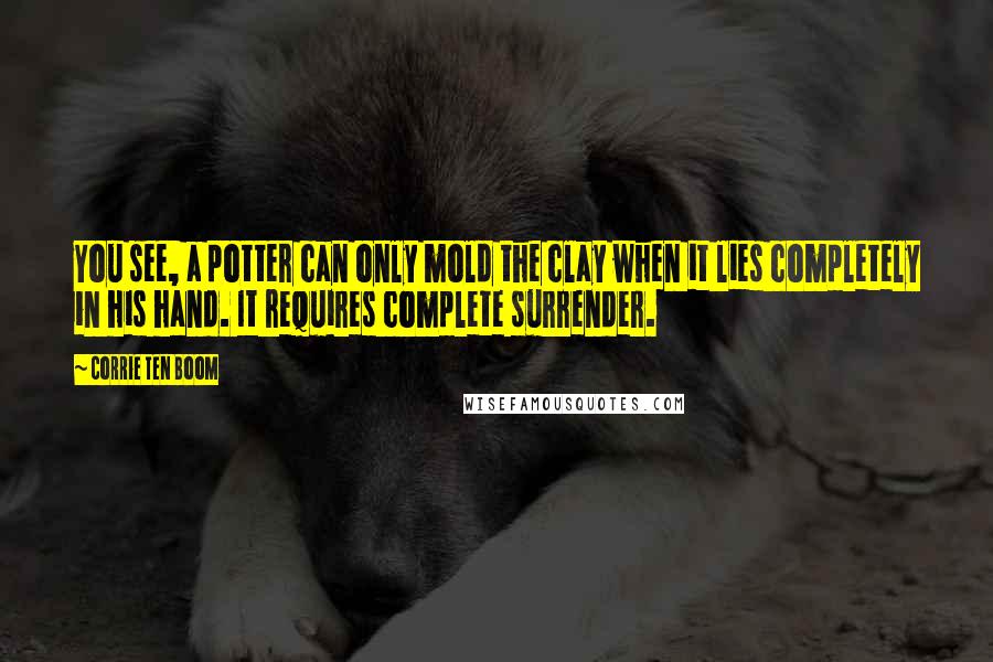 Corrie Ten Boom Quotes: You see, a potter can only mold the clay when it lies completely in his hand. It requires complete surrender.