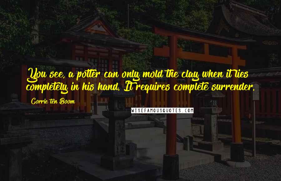 Corrie Ten Boom Quotes: You see, a potter can only mold the clay when it lies completely in his hand. It requires complete surrender.