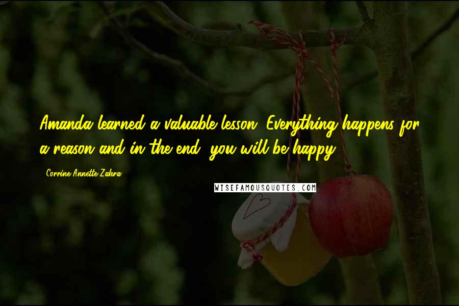 Corrine Annette Zahra Quotes: Amanda learned a valuable lesson. Everything happens for a reason and in the end, you will be happy.