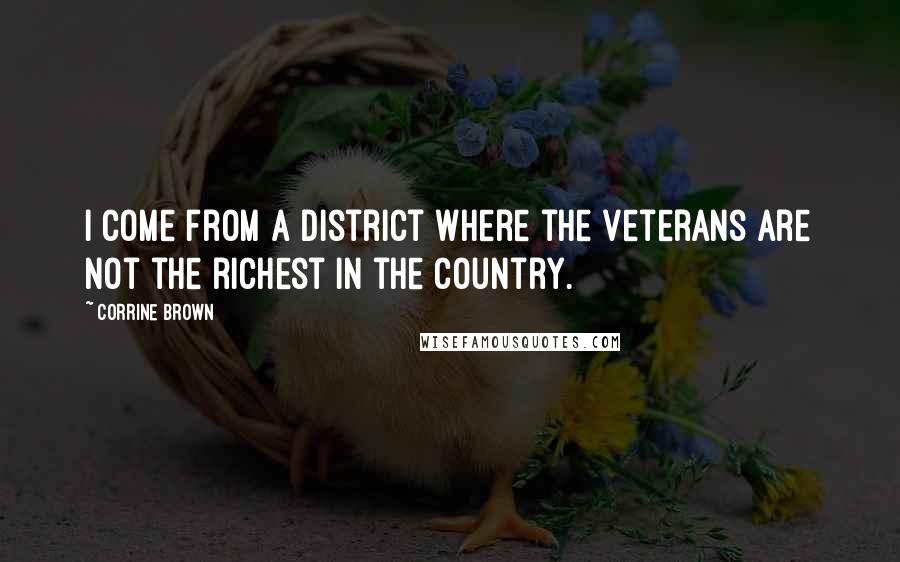 Corrine Brown Quotes: I come from a district where the veterans are not the richest in the country.