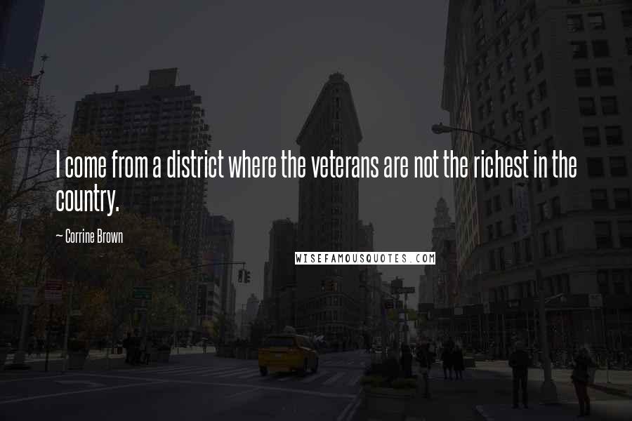 Corrine Brown Quotes: I come from a district where the veterans are not the richest in the country.