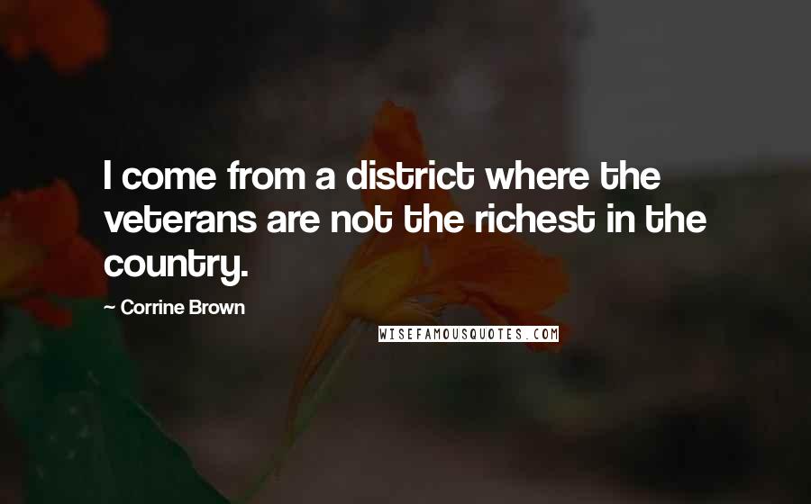 Corrine Brown Quotes: I come from a district where the veterans are not the richest in the country.