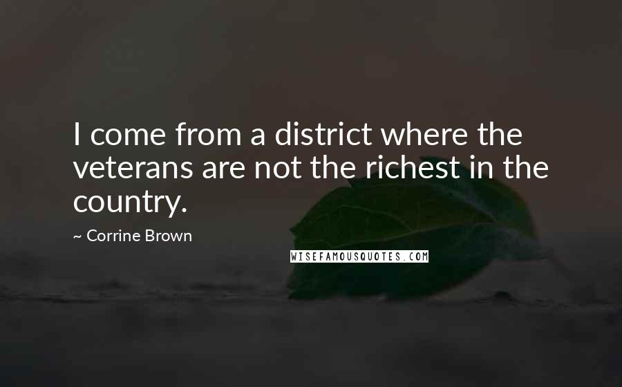 Corrine Brown Quotes: I come from a district where the veterans are not the richest in the country.