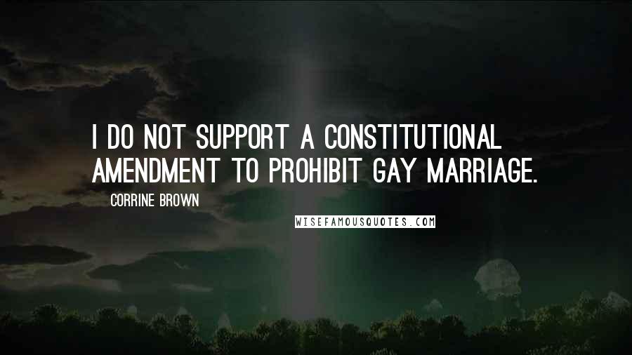 Corrine Brown Quotes: I do not support a constitutional amendment to prohibit gay marriage.