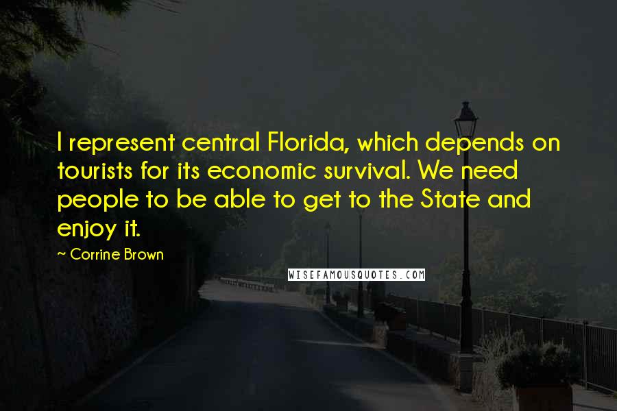 Corrine Brown Quotes: I represent central Florida, which depends on tourists for its economic survival. We need people to be able to get to the State and enjoy it.