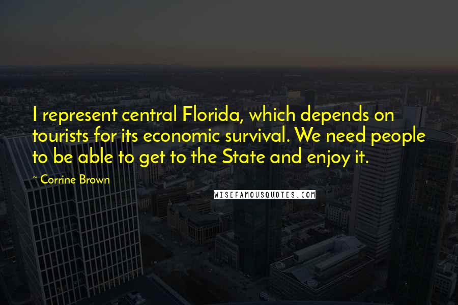 Corrine Brown Quotes: I represent central Florida, which depends on tourists for its economic survival. We need people to be able to get to the State and enjoy it.