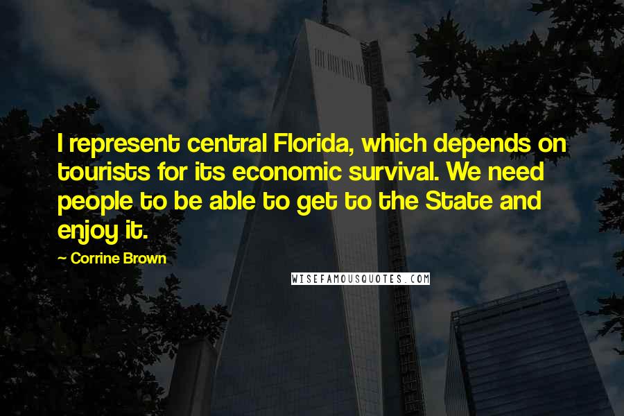 Corrine Brown Quotes: I represent central Florida, which depends on tourists for its economic survival. We need people to be able to get to the State and enjoy it.