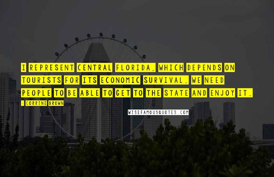 Corrine Brown Quotes: I represent central Florida, which depends on tourists for its economic survival. We need people to be able to get to the State and enjoy it.