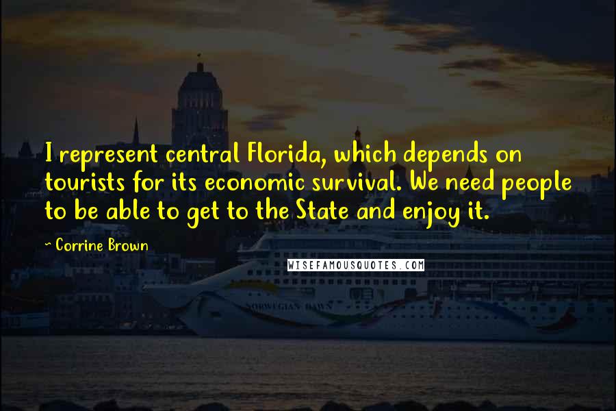 Corrine Brown Quotes: I represent central Florida, which depends on tourists for its economic survival. We need people to be able to get to the State and enjoy it.