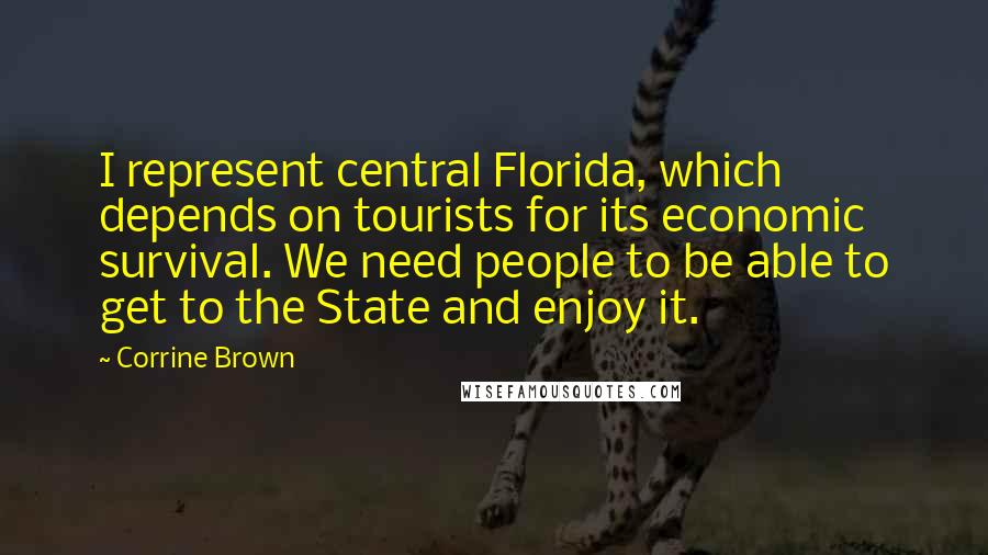 Corrine Brown Quotes: I represent central Florida, which depends on tourists for its economic survival. We need people to be able to get to the State and enjoy it.