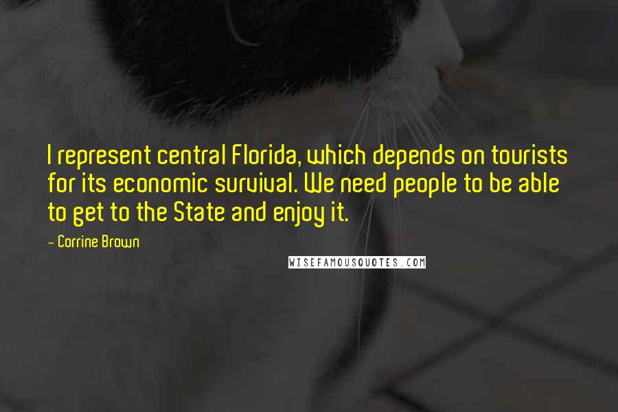 Corrine Brown Quotes: I represent central Florida, which depends on tourists for its economic survival. We need people to be able to get to the State and enjoy it.
