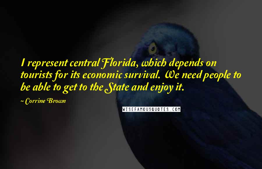 Corrine Brown Quotes: I represent central Florida, which depends on tourists for its economic survival. We need people to be able to get to the State and enjoy it.