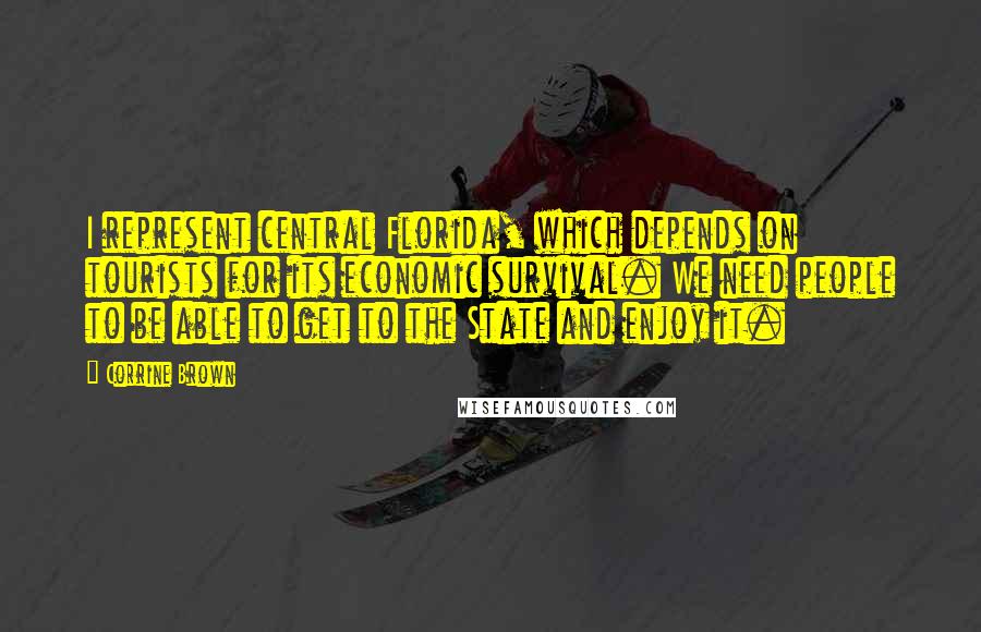 Corrine Brown Quotes: I represent central Florida, which depends on tourists for its economic survival. We need people to be able to get to the State and enjoy it.