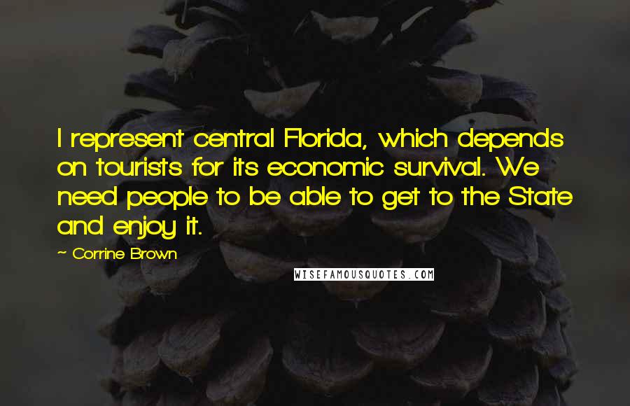 Corrine Brown Quotes: I represent central Florida, which depends on tourists for its economic survival. We need people to be able to get to the State and enjoy it.
