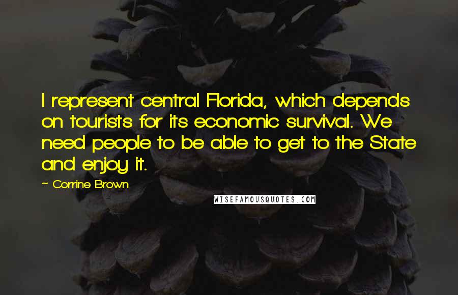 Corrine Brown Quotes: I represent central Florida, which depends on tourists for its economic survival. We need people to be able to get to the State and enjoy it.