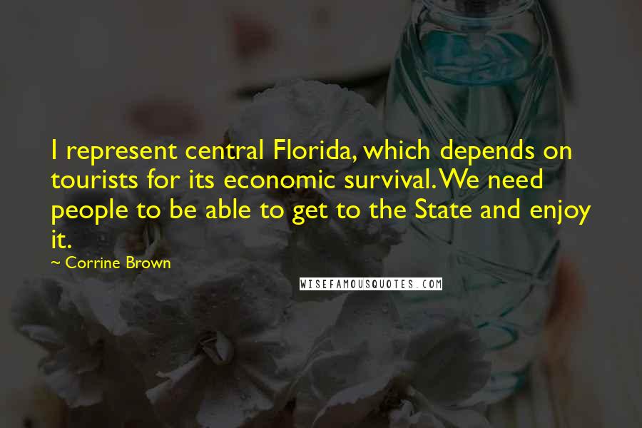 Corrine Brown Quotes: I represent central Florida, which depends on tourists for its economic survival. We need people to be able to get to the State and enjoy it.