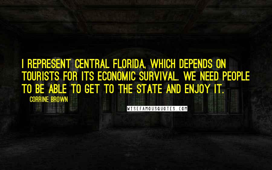 Corrine Brown Quotes: I represent central Florida, which depends on tourists for its economic survival. We need people to be able to get to the State and enjoy it.