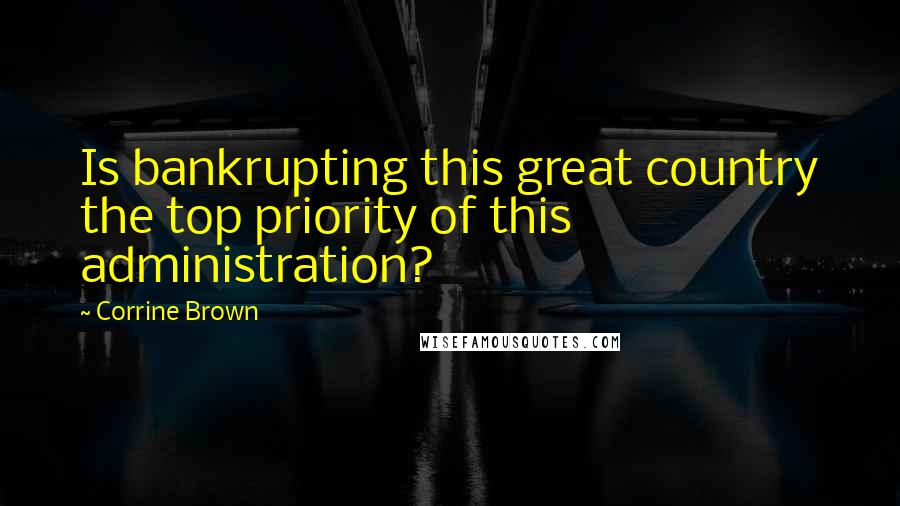 Corrine Brown Quotes: Is bankrupting this great country the top priority of this administration?