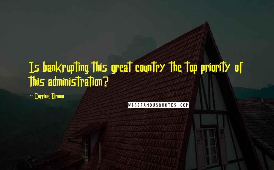 Corrine Brown Quotes: Is bankrupting this great country the top priority of this administration?