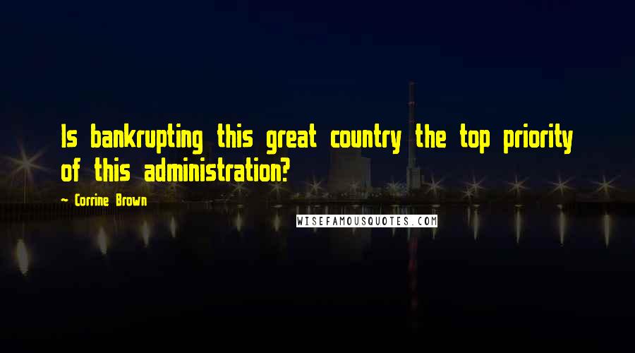 Corrine Brown Quotes: Is bankrupting this great country the top priority of this administration?