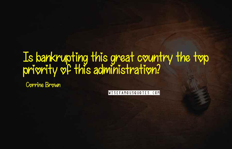 Corrine Brown Quotes: Is bankrupting this great country the top priority of this administration?