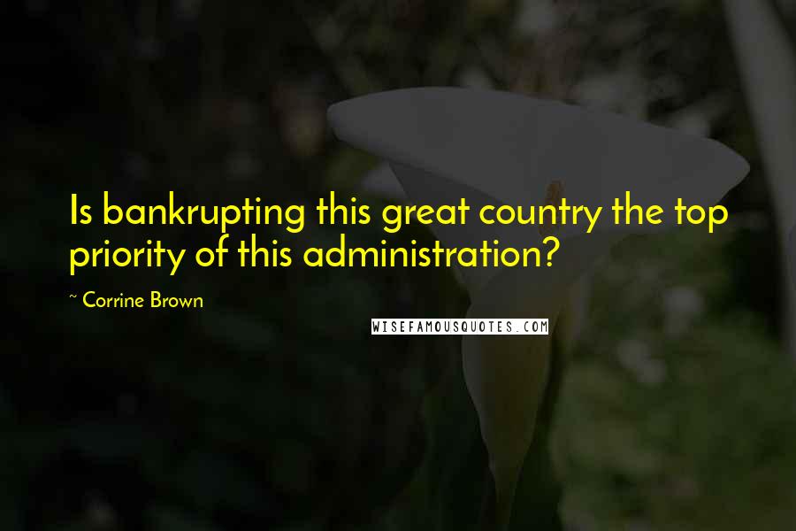 Corrine Brown Quotes: Is bankrupting this great country the top priority of this administration?