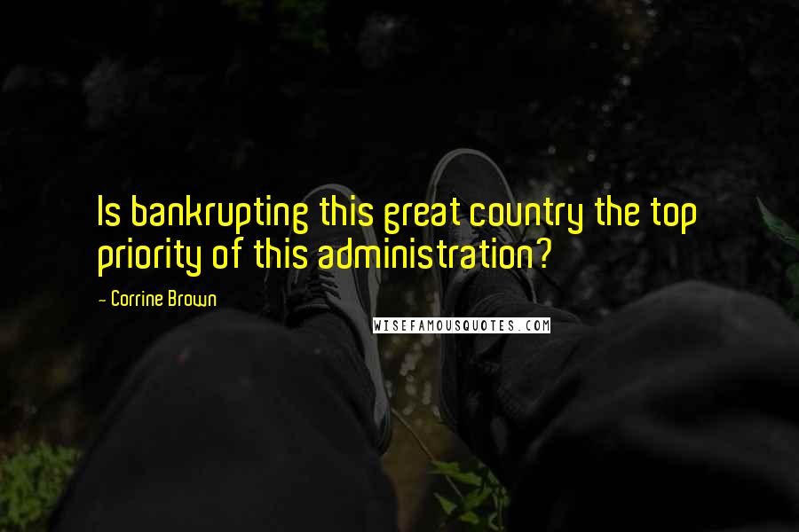 Corrine Brown Quotes: Is bankrupting this great country the top priority of this administration?