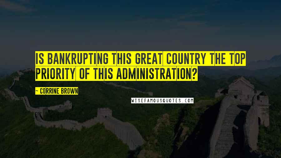 Corrine Brown Quotes: Is bankrupting this great country the top priority of this administration?