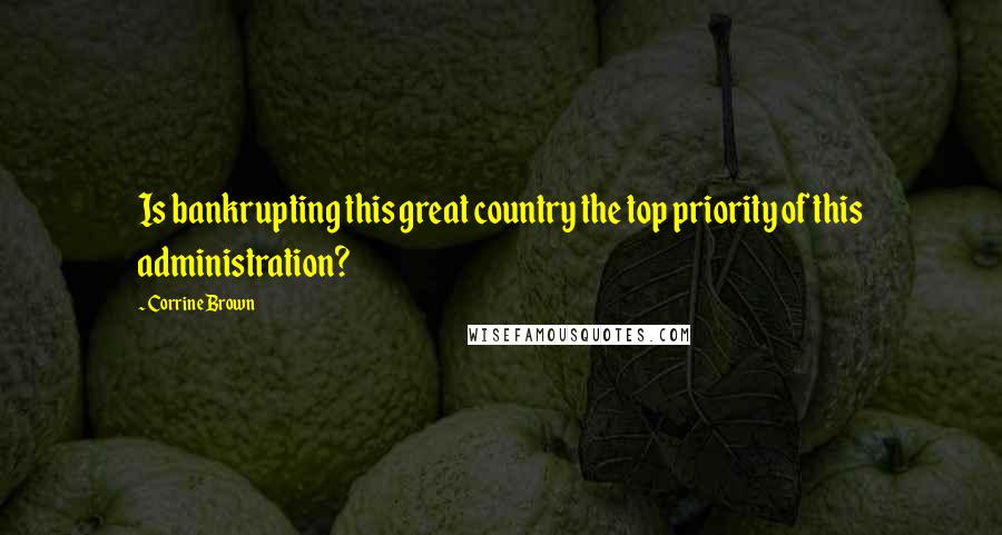 Corrine Brown Quotes: Is bankrupting this great country the top priority of this administration?