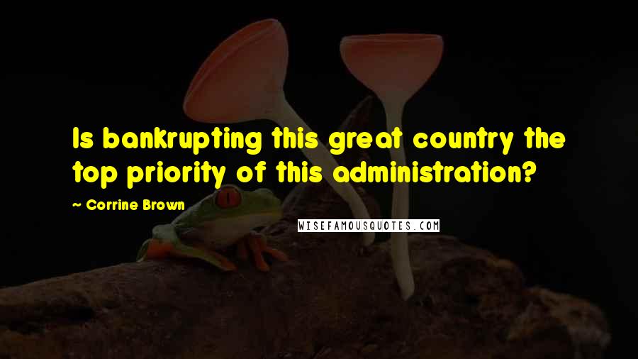 Corrine Brown Quotes: Is bankrupting this great country the top priority of this administration?