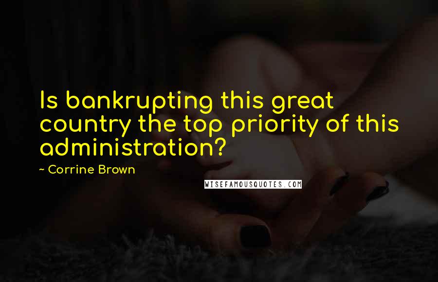 Corrine Brown Quotes: Is bankrupting this great country the top priority of this administration?