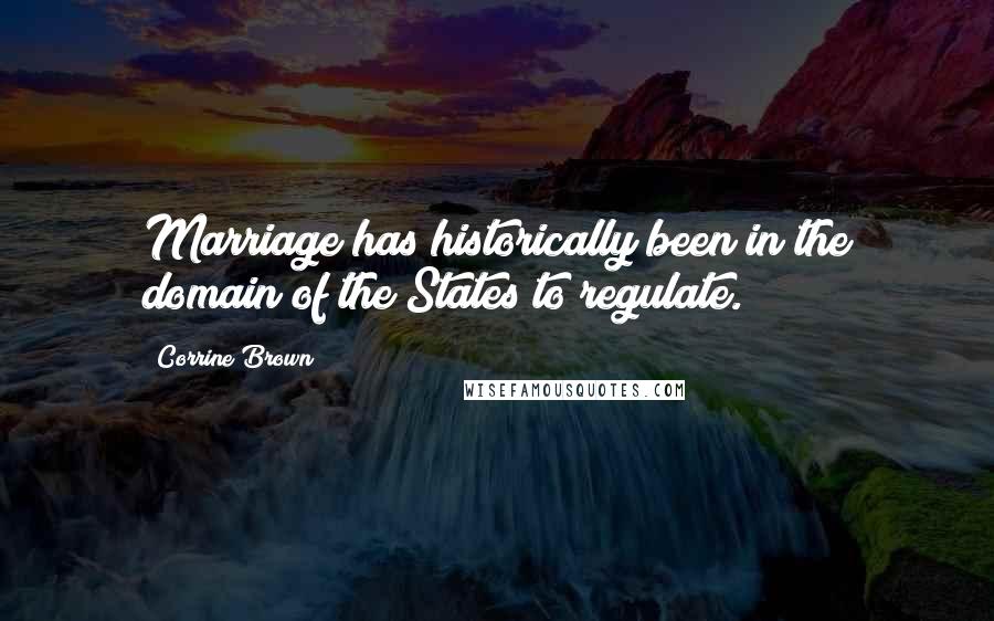 Corrine Brown Quotes: Marriage has historically been in the domain of the States to regulate.