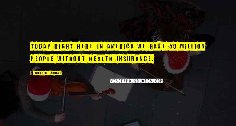 Corrine Brown Quotes: Today right here in America we have 50 million people without health insurance.